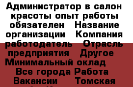 Администратор в салон красоты-опыт работы обязателен › Название организации ­ Компания-работодатель › Отрасль предприятия ­ Другое › Минимальный оклад ­ 1 - Все города Работа » Вакансии   . Томская обл.,Кедровый г.